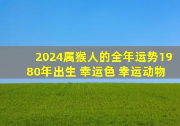 2024属猴人的全年运势1980年出生 幸运色 幸运动物